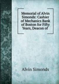 Memorial of Alvin Simonds: Cashier of Mechanics Bank of Boston for Fifty Years, Deacon of .