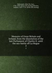 Memoirs of Great Britain and Ireland, from the dissolution of the last Parliament of Charles II. until the sea-battle off La Hogue. 2