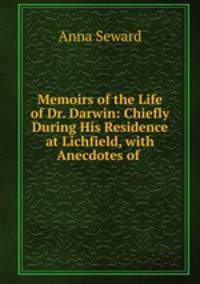 Memoirs of the Life of Dr. Darwin: Chiefly During His Residence at Lichfield, with Anecdotes of .