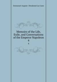 Memoirs of the Life, Exile, and Conversations of the Emperor Napoleon. 4