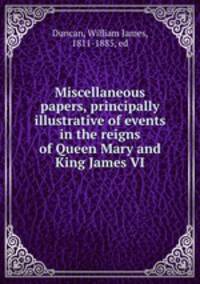 Miscellaneous papers, principally illustrative of events in the reigns of Queen Mary and King James VI