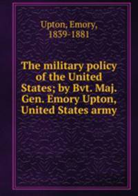 The military policy of the United States; by Bvt. Maj. Gen. Emory Upton, United States army