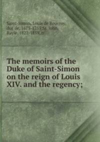 The memoirs of the Duke of Saint-Simon on the reign of Louis XIV. and the regency;