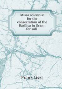 Missa solennis: for the consecration of the Basilica in Gran : for soli .