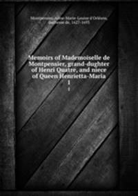 Memoirs of Mademoiselle de Montpensier, grand-dughter of Henri Quatre, and niece of Queen Henrietta-Maria. 1