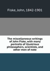 The miscellaneous writings of John Fiske, with many portraits of illustrious philosophers, scientists, and other men of note