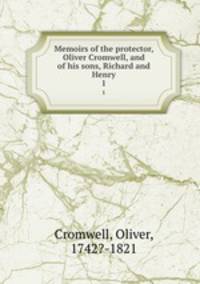 Memoirs of the protector, Oliver Cromwell, and of his sons, Richard and Henry. 1