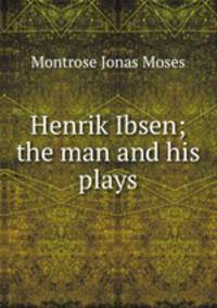 Henrik Ibsen; the man and his plays