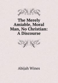 The Merely Amiable, Moral Man, No Christian: A Discourse