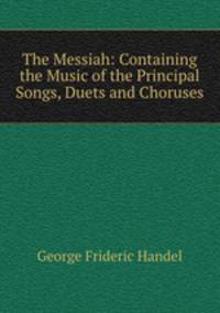 The Messiah: Containing the Music of the Principal Songs, Duets and Choruses
