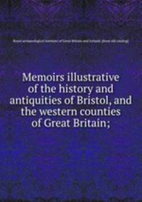 Memoirs illustrative of the history and antiquities of Bristol, and the western counties of Great Britain;