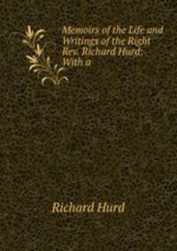 Memoirs of the Life and Writings of the Right Rev. Richard Hurd: With a .