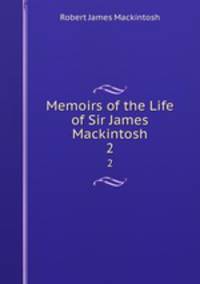 Memoirs of the Life of Sir James Mackintosh. 2
