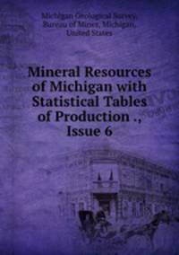 Mineral Resources of Michigan with Statistical Tables of Production ., Issue 6