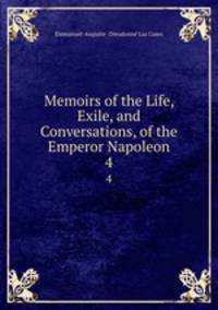 Memoirs of the Life, Exile, and Conversations, of the Emperor Napoleon. 4