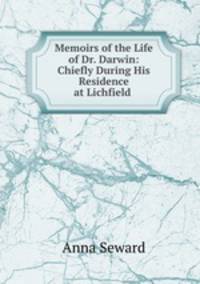 Memoirs of the Life of Dr. Darwin: Chiefly During His Residence at Lichfield .