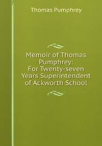 Memoir of Thomas Pumphrey: For Twenty-seven Years Superintendent of Ackworth School
