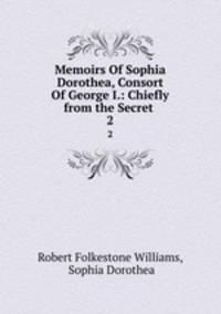 Memoirs Of Sophia Dorothea, Consort Of George I.: Chiefly from the Secret .. 2