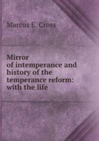 Mirror of intemperance and history of the temperance reform: with the life .