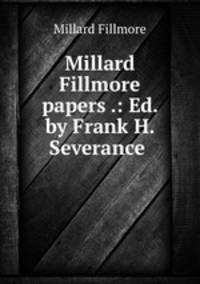 Millard Fillmore papers .: Ed. by Frank H. Severance .