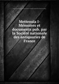Mettensia I- Me?moires et documents pub. par la Socie?te? nationale des antiquaries de France