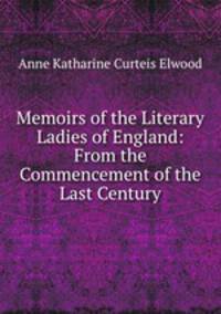 Memoirs of the Literary Ladies of England: From the Commencement of the Last Century