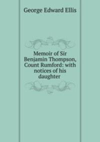 Memoir of Sir Benjamin Thompson, Count Rumford: with notices of his daughter .