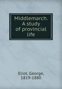 Middlemarch. A study of provincial life