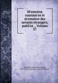M?emoires couronn?es et m?emoires des savants etrangers, publi?es ., Volume 37