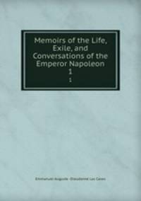 Memoirs of the Life, Exile, and Conversations of the Emperor Napoleon. 1