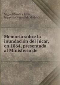 Memoria sobre la inundacion del Jucar, en 1864, presentada al Ministerio de .