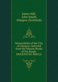 Memorabilia of the City of Glasgow: Selected from the Minute Books of the Burgh. MDLXXXVIII-MDCCL.