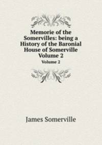 Memorie of the Somervilles: being a History of the Baronial House of Somerville. Volume 2