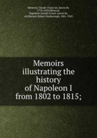 Memoirs illustrating the history of Napoleon I from 1802 to 1815;