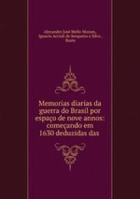 Memorias diarias da guerra do Brasil por espaco de nove annos: comecando em 1630 deduzidas das .