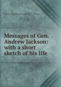 Messages of Gen. Andrew Jackson: with a short sketch of his life