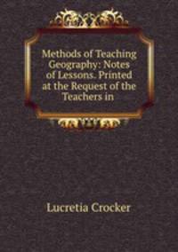 Methods of Teaching Geography: Notes of Lessons. Printed at the Request of the Teachers in .