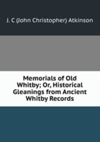 Memorials of Old Whitby; Or, Historical Gleanings from Ancient Whitby Records