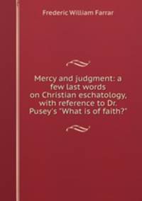 Mercy and judgment: a few last words on Christian eschatology, with reference to Dr. Pusey`s "What is of faith?"