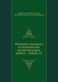 M?emoires couronn?es et m?emoires des savants etrangers, publi?es ., Volume 31