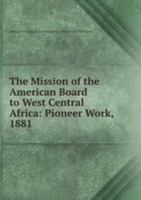 The Mission of the American Board to West Central Africa: Pioneer Work, 1881