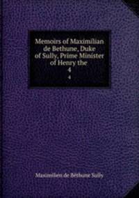 Memoirs of Maximilian de Bethune, Duke of Sully, Prime Minister of Henry the .. 4