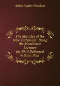 The Miracles of the New Testament: Being the Moorhouse Lectures for 1914 Delivered in Saint Paul .