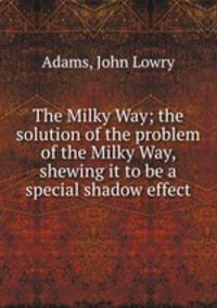 The Milky Way; the solution of the problem of the Milky Way, shewing it to be a special shadow effect