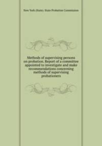 Methods of supervising persons on probation. Report of a committee appointed to investigate and make recommendations concerning methods of supervising probationers