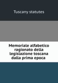 Memoriale alfabetico ragionato della legislazione toscana dalla prima epoca .