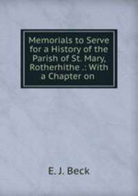Memorials to Serve for a History of the Parish of St. Mary, Rotherhithe .: With a Chapter on .