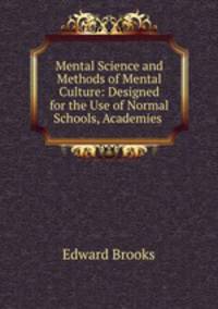 Mental Science and Methods of Mental Culture: Designed for the Use of Normal Schools, Academies .