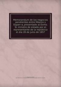 Memorandum de los negocios pendientes entre Mexico y Espan?a, presentado al Exmo. Sr. minstro de estado por el representante de la repu?blica el dia 28 de julio de 1857