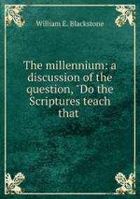 The millennium: a discussion of the question, "Do the Scriptures teach that .